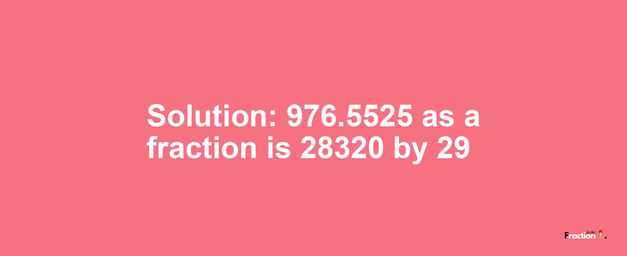 Solution:976.5525 as a fraction is 28320/29